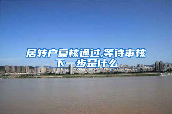 居转户复核通过,等待审核下一步是什么