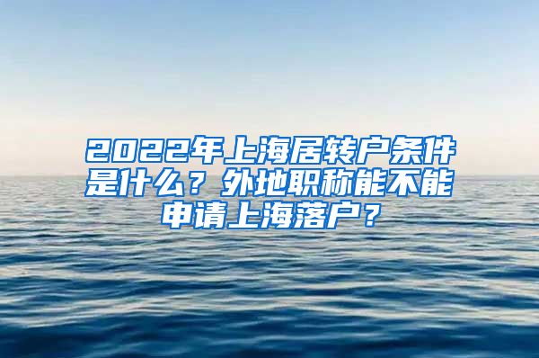 2022年上海居转户条件是什么？外地职称能不能申请上海落户？