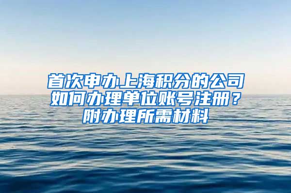 首次申办上海积分的公司如何办理单位账号注册？附办理所需材料