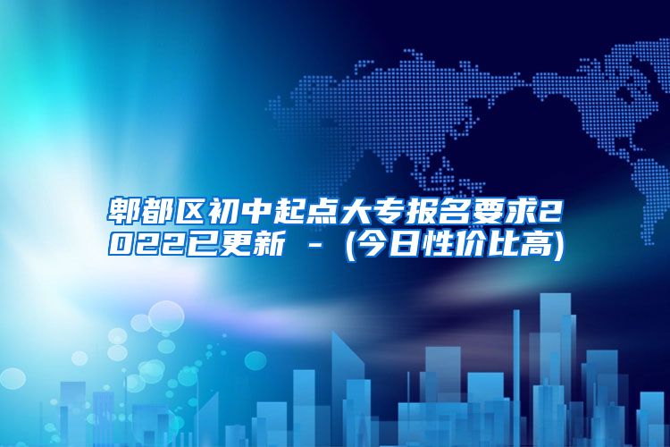 郫都区初中起点大专报名要求2022已更新 - (今日性价比高)