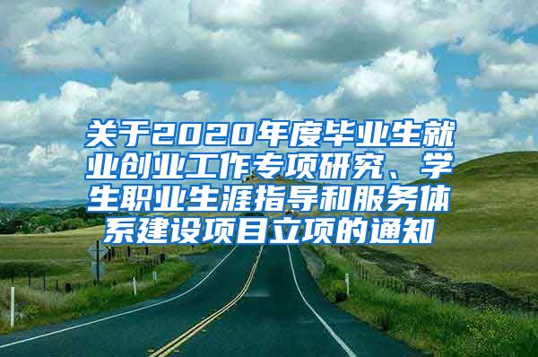 关于2020年度毕业生就业创业工作专项研究、学生职业生涯指导和服务体系建设项目立项的通知