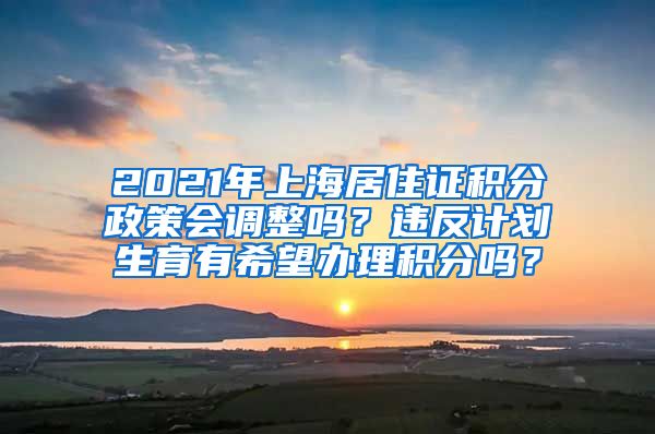 2021年上海居住证积分政策会调整吗？违反计划生育有希望办理积分吗？