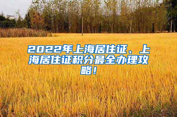 2022年上海居住证、上海居住证积分最全办理攻略！