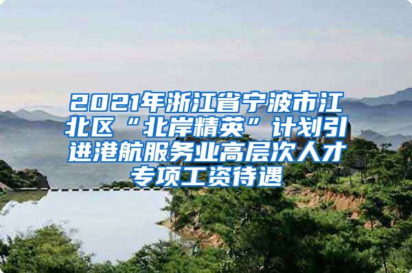 2021年浙江省宁波市江北区“北岸精英”计划引进港航服务业高层次人才专项工资待遇