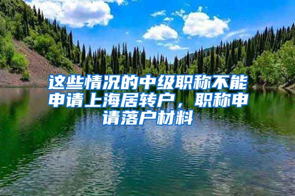 这些情况的中级职称不能申请上海居转户，职称申请落户材料