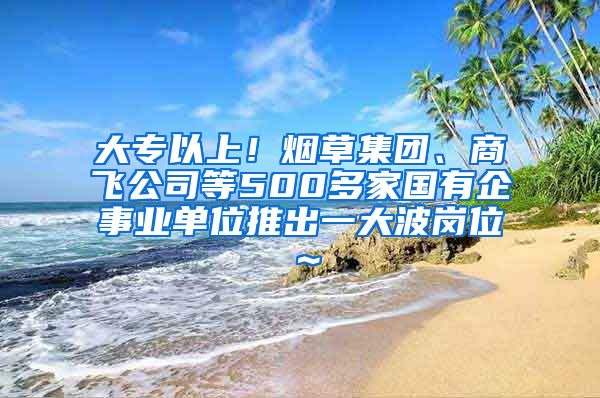 大专以上！烟草集团、商飞公司等500多家国有企事业单位推出一大波岗位～