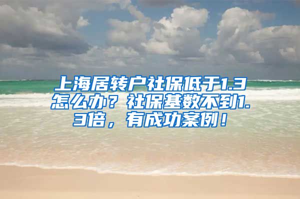 上海居转户社保低于1.3怎么办？社保基数不到1.3倍，有成功案例！