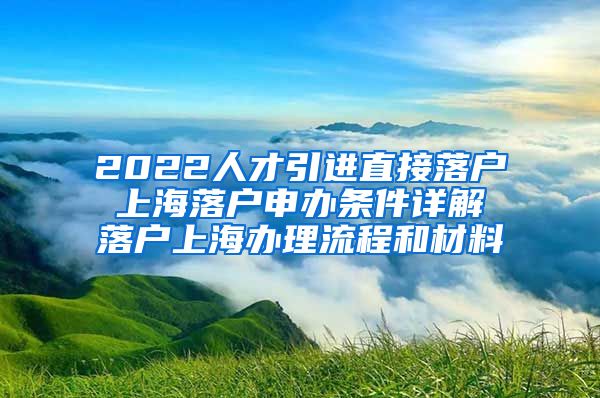 2022人才引进直接落户 上海落户申办条件详解 落户上海办理流程和材料