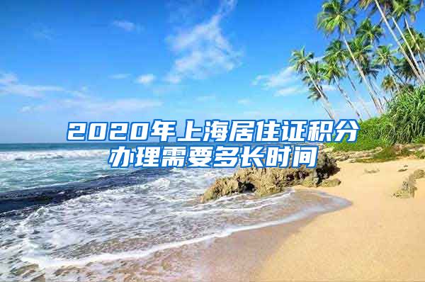 2020年上海居住证积分办理需要多长时间