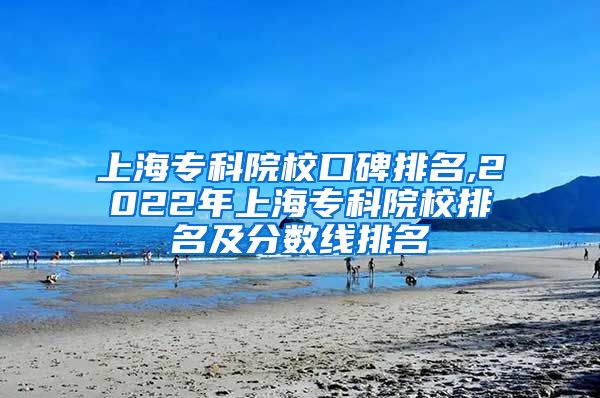 上海专科院校口碑排名,2022年上海专科院校排名及分数线排名