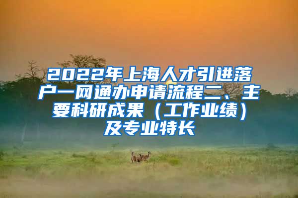 2022年上海人才引进落户一网通办申请流程二、主要科研成果（工作业绩）及专业特长