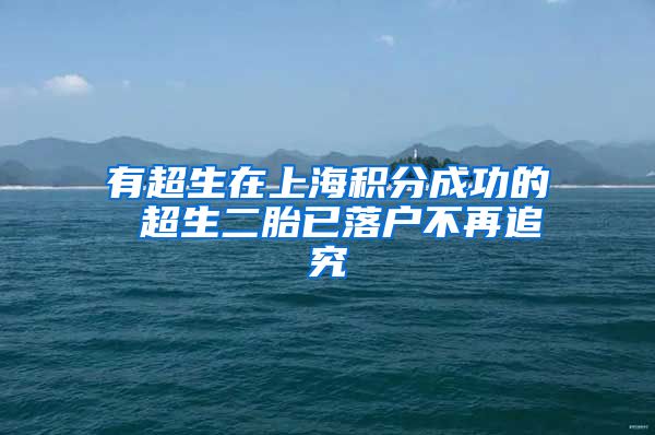 有超生在上海积分成功的 超生二胎已落户不再追究