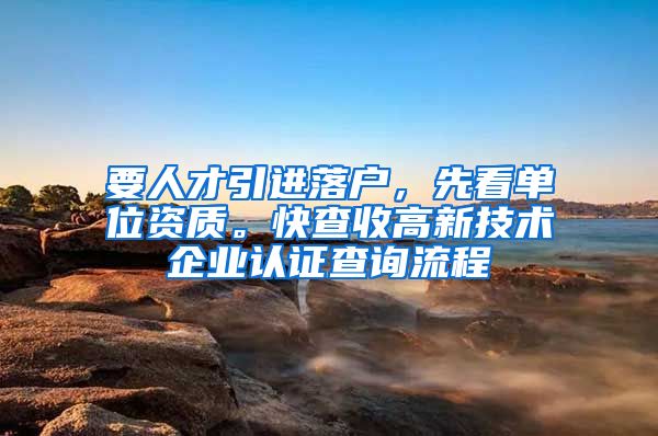 要人才引进落户，先看单位资质。快查收高新技术企业认证查询流程