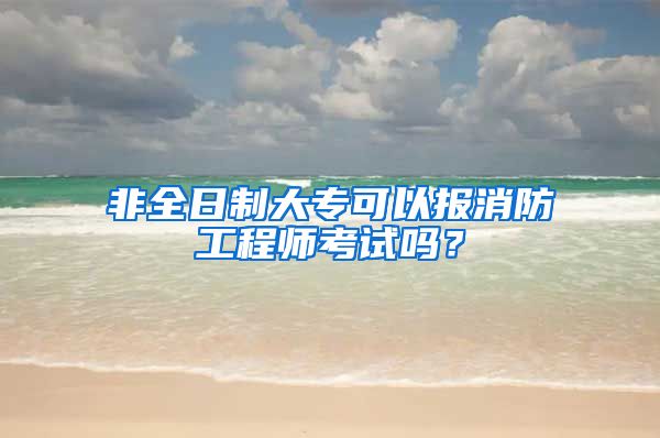 非全日制大专可以报消防工程师考试吗？