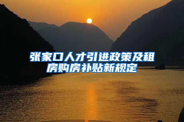 张家口人才引进政策及租房购房补贴新规定