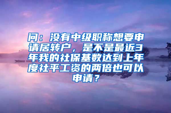 问：没有中级职称想要申请居转户，是不是最近3年我的社保基数达到上年度社平工资的两倍也可以申请？