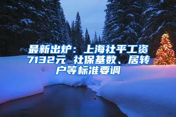 最新出炉：上海社平工资7132元 社保基数、居转户等标准要调