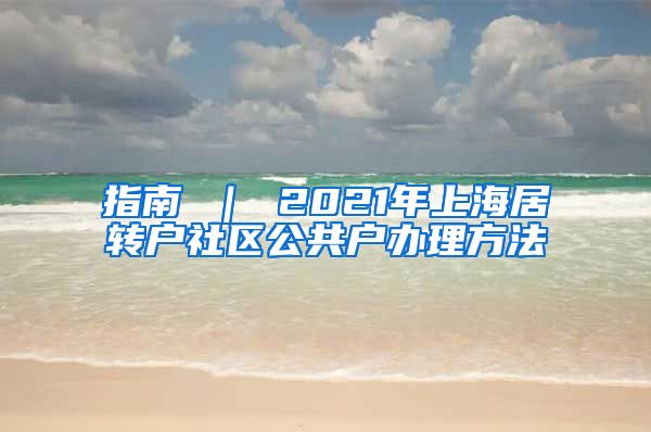 指南 ｜ 2021年上海居转户社区公共户办理方法