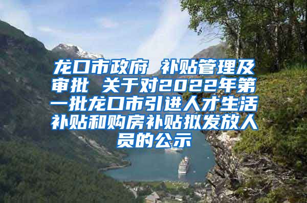 龙口市政府 补贴管理及审批 关于对2022年第一批龙口市引进人才生活补贴和购房补贴拟发放人员的公示