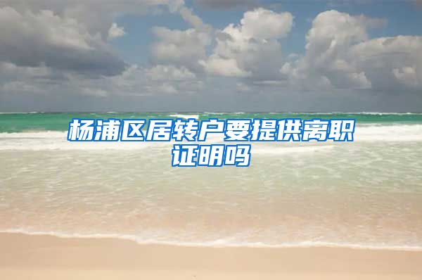 杨浦区居转户要提供离职证明吗