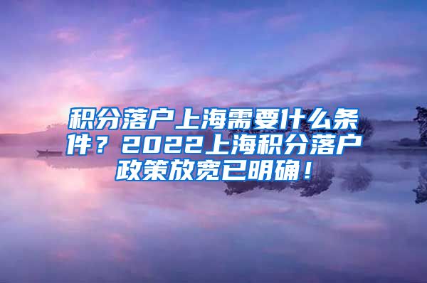 积分落户上海需要什么条件？2022上海积分落户政策放宽已明确！