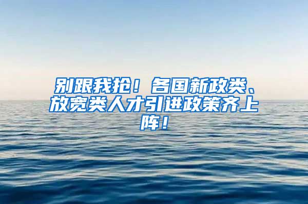 别跟我抢！各国新政类、放宽类人才引进政策齐上阵！