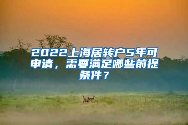 2022上海居转户5年可申请，需要满足哪些前提条件？