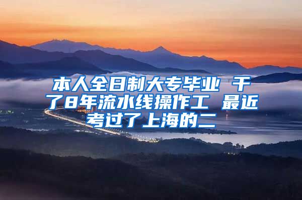 本人全日制大专毕业 干了8年流水线操作工 最近考过了上海的二