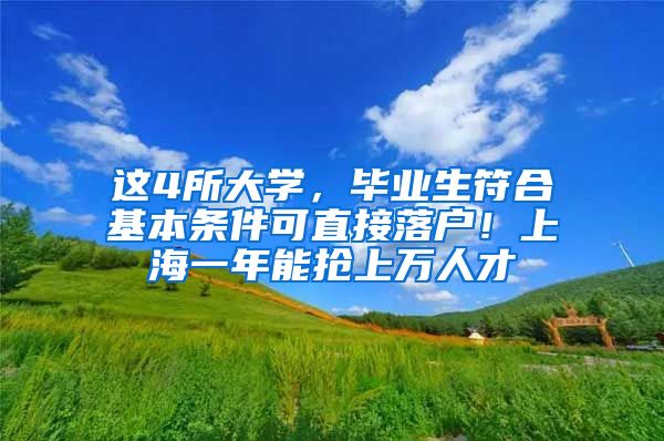 这4所大学，毕业生符合基本条件可直接落户！上海一年能抢上万人才