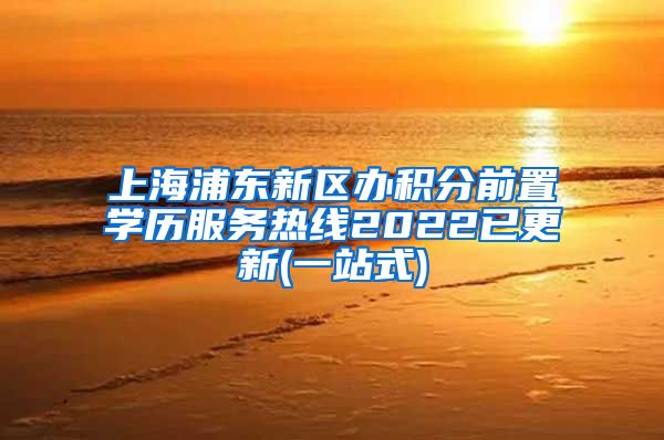 上海浦东新区办积分前置学历服务热线2022已更新(一站式)