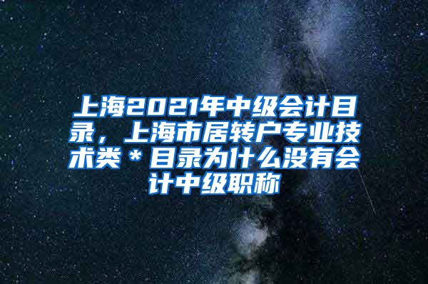 上海2021年中级会计目录，上海市居转户专业技术类＊目录为什么没有会计中级职称