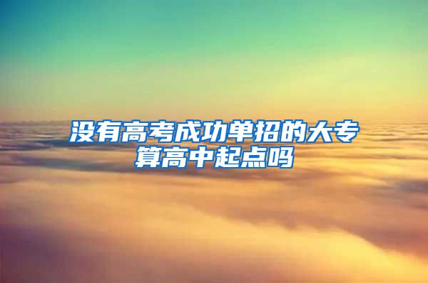 没有高考成功单招的大专算高中起点吗