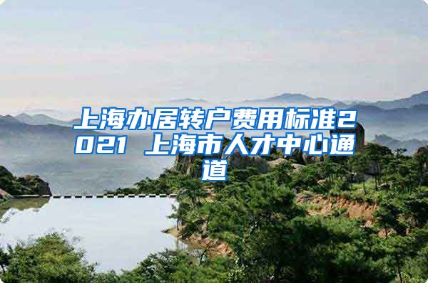 上海办居转户费用标准2021 上海市人才中心通道