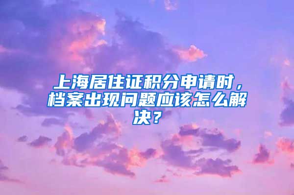 上海居住证积分申请时，档案出现问题应该怎么解决？