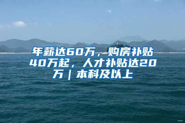 年薪达60万，购房补贴40万起，人才补贴达20万｜本科及以上