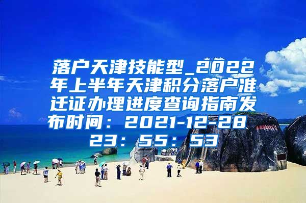 落户天津技能型_2022年上半年天津积分落户准迁证办理进度查询指南发布时间：2021-12-28 23：55：53