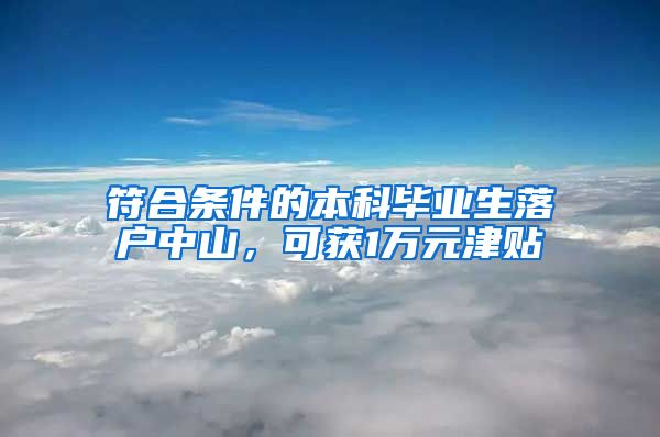 符合条件的本科毕业生落户中山，可获1万元津贴