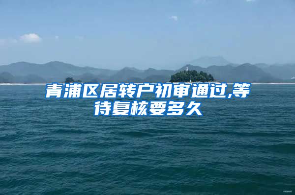 青浦区居转户初审通过,等待复核要多久