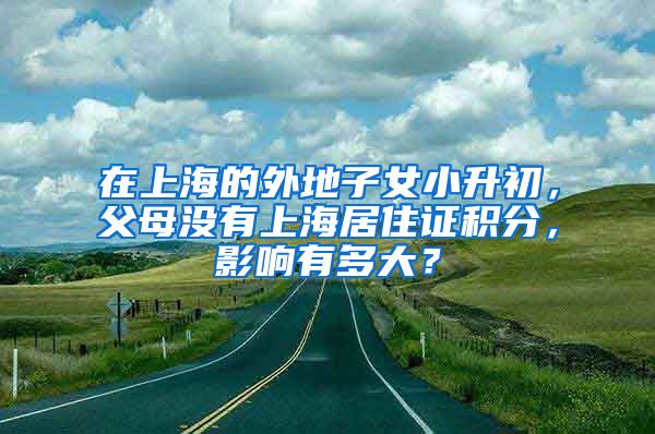 在上海的外地子女小升初，父母没有上海居住证积分，影响有多大？