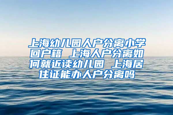 上海幼儿园人户分离小学回户籍 上海人户分离如何就近读幼儿园 上海居住证能办人户分离吗