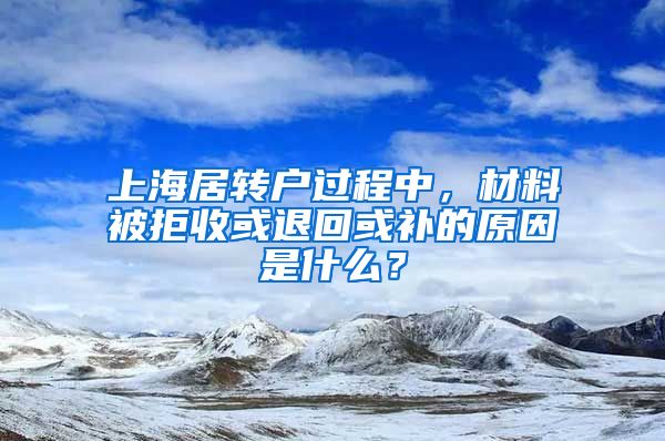 上海居转户过程中，材料被拒收或退回或补的原因是什么？