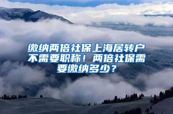 缴纳两倍社保上海居转户不需要职称！两倍社保需要缴纳多少？