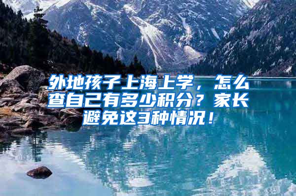 外地孩子上海上学，怎么查自己有多少积分？家长避免这3种情况！