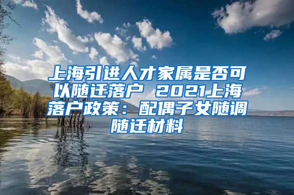 上海引进人才家属是否可以随迁落户 2021上海落户政策：配偶子女随调随迁材料