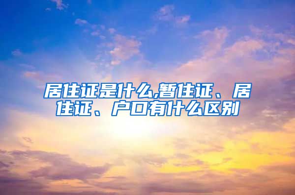 居住证是什么,暂住证、居住证、户口有什么区别