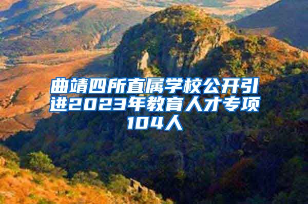 曲靖四所直属学校公开引进2023年教育人才专项104人