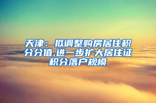 天津：拟调整购房居住积分分值,进一步扩大居住证积分落户规模