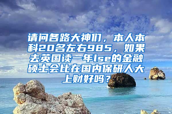 请问各路大神们，本人本科20名左右985，如果去英国读一年lse的金融硕士会比在国内保研人大上财好吗？