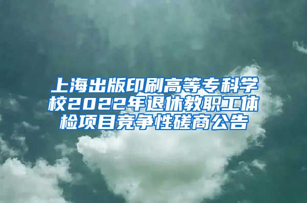 上海出版印刷高等专科学校2022年退休教职工体检项目竞争性磋商公告