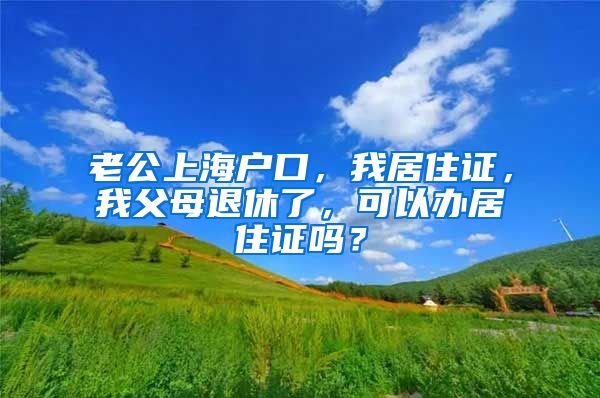 老公上海户口，我居住证，我父母退休了，可以办居住证吗？